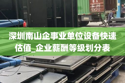 深圳南山企事业单位设备快速估值_企业薪酬等级划分表