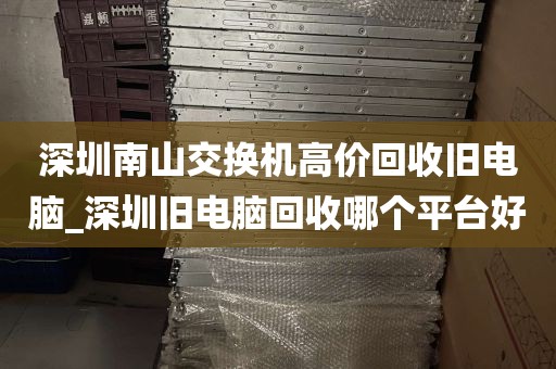深圳南山交换机高价回收旧电脑_深圳旧电脑回收哪个平台好