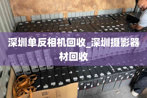 深圳单反相机回收_深圳摄影器材回收