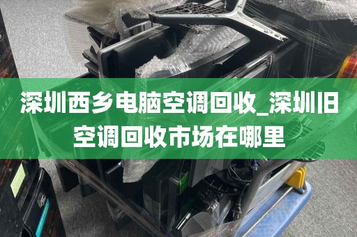 深圳西乡电脑空调回收_深圳旧空调回收市场在哪里