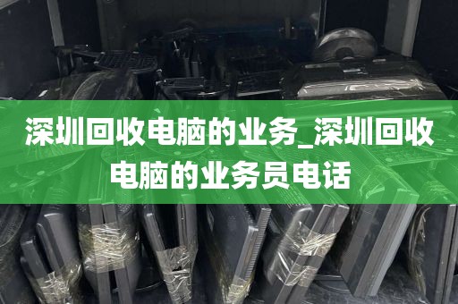 深圳回收电脑的业务_深圳回收电脑的业务员电话