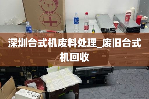 深圳台式机废料处理_废旧台式机回收