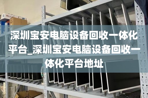 深圳宝安电脑设备回收一体化平台_深圳宝安电脑设备回收一体化平台地址