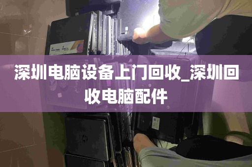 深圳电脑设备上门回收_深圳回收电脑配件