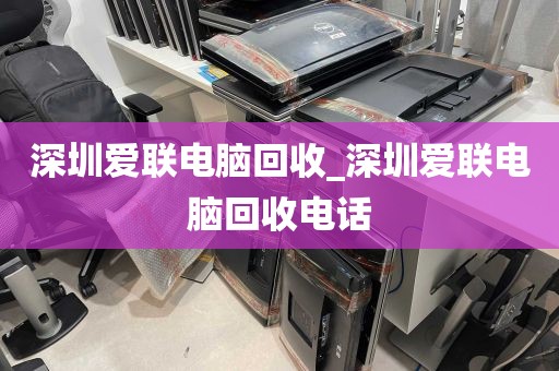深圳爱联电脑回收_深圳爱联电脑回收电话