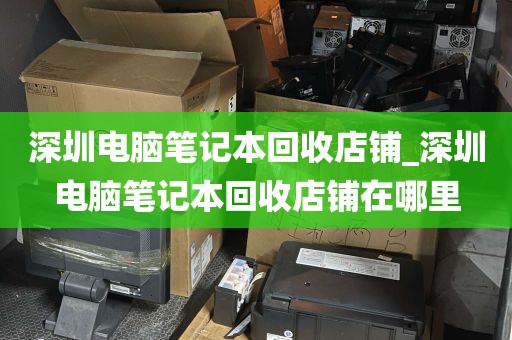 深圳电脑笔记本回收店铺_深圳电脑笔记本回收店铺在哪里