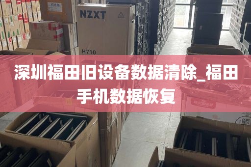 深圳福田旧设备数据清除_福田手机数据恢复