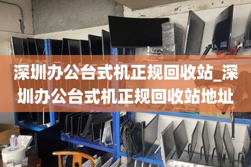 深圳办公台式机正规回收站_深圳办公台式机正规回收站地址