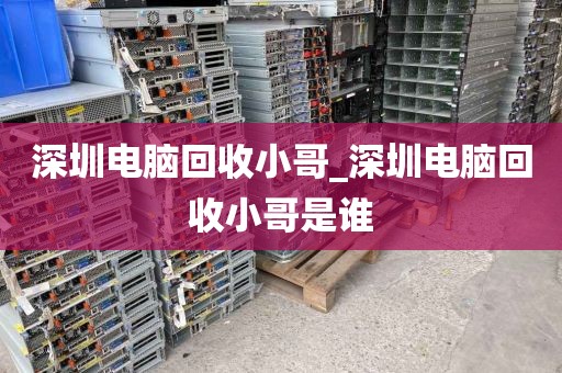 深圳电脑回收小哥_深圳电脑回收小哥是谁