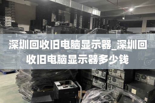 深圳回收旧电脑显示器_深圳回收旧电脑显示器多少钱