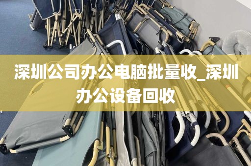 深圳公司办公电脑批量收_深圳办公设备回收