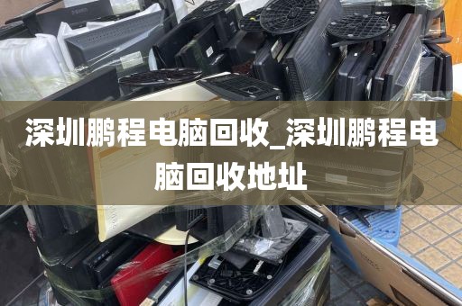 深圳鹏程电脑回收_深圳鹏程电脑回收地址