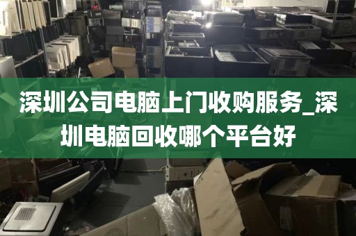 深圳公司电脑上门收购服务_深圳电脑回收哪个平台好