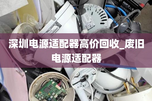 深圳电源适配器高价回收_废旧电源适配器
