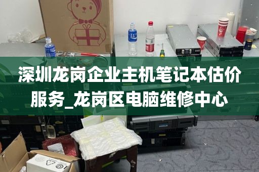 深圳龙岗企业主机笔记本估价服务_龙岗区电脑维修中心