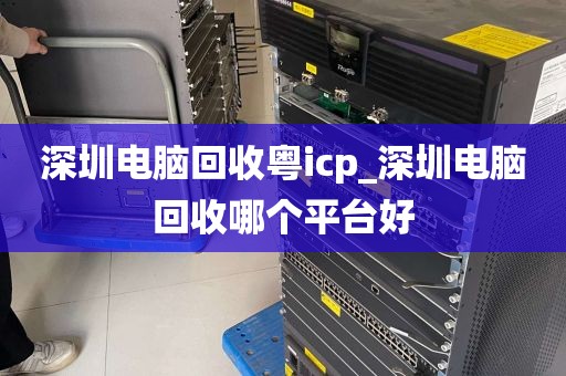 深圳电脑回收粤icp_深圳电脑回收哪个平台好