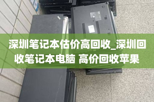 深圳笔记本估价高回收_深圳回收笔记本电脑 高价回收苹果