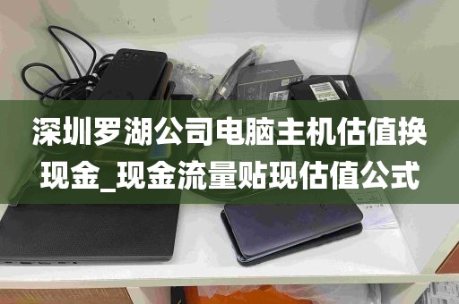 深圳罗湖公司电脑主机估值换现金_现金流量贴现估值公式