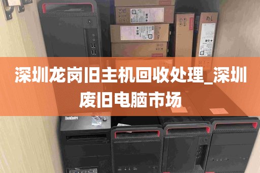 深圳龙岗旧主机回收处理_深圳废旧电脑市场