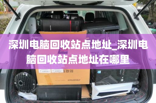 深圳电脑回收站点地址_深圳电脑回收站点地址在哪里