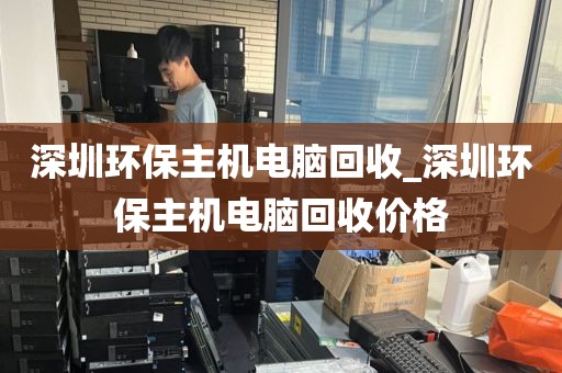深圳环保主机电脑回收_深圳环保主机电脑回收价格