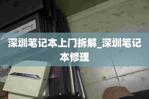 深圳笔记本上门拆解_深圳笔记本修理