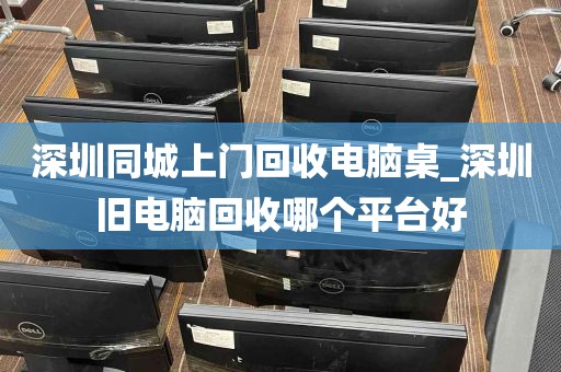 深圳同城上门回收电脑桌_深圳旧电脑回收哪个平台好