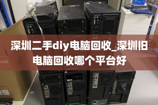 深圳二手diy电脑回收_深圳旧电脑回收哪个平台好