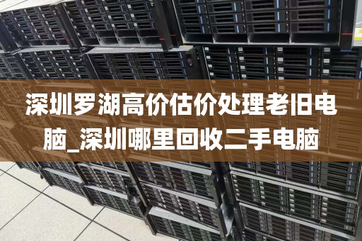 深圳罗湖高价估价处理老旧电脑_深圳哪里回收二手电脑