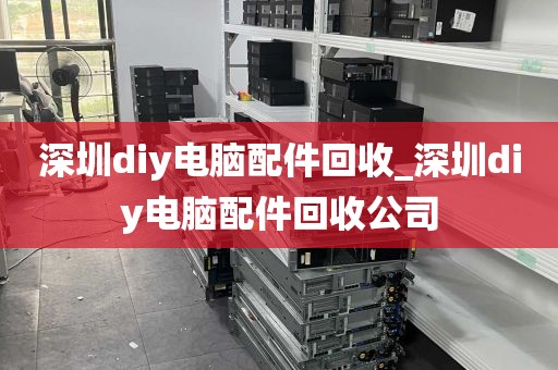 深圳diy电脑配件回收_深圳diy电脑配件回收公司