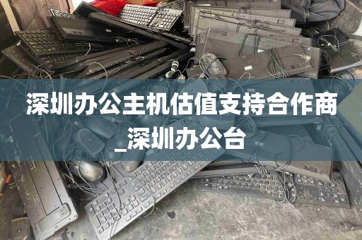 深圳办公主机估值支持合作商_深圳办公台