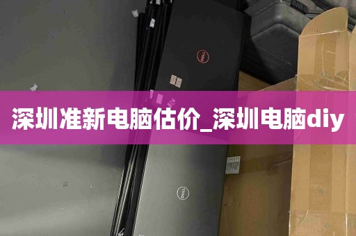 深圳准新电脑估价_深圳电脑diy