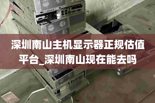 深圳南山主机显示器正规估值平台_深圳南山现在能去吗
