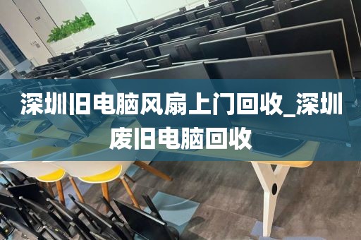 深圳旧电脑风扇上门回收_深圳废旧电脑回收