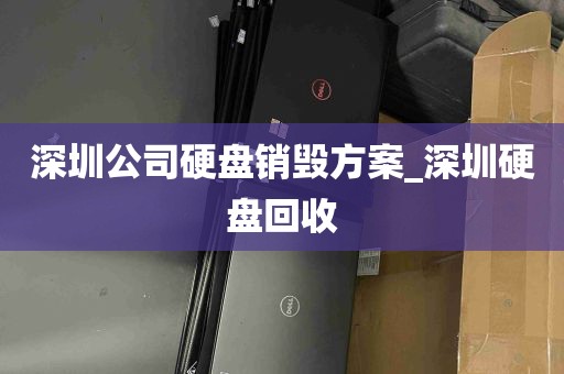 深圳公司硬盘销毁方案_深圳硬盘回收