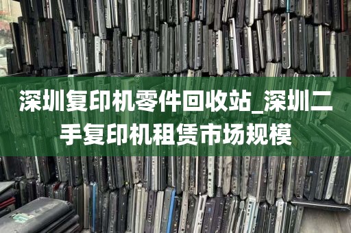 深圳复印机零件回收站_深圳二手复印机租赁市场规模
