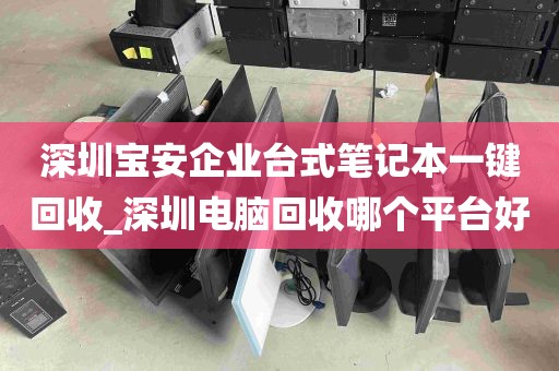 深圳宝安企业台式笔记本一键回收_深圳电脑回收哪个平台好