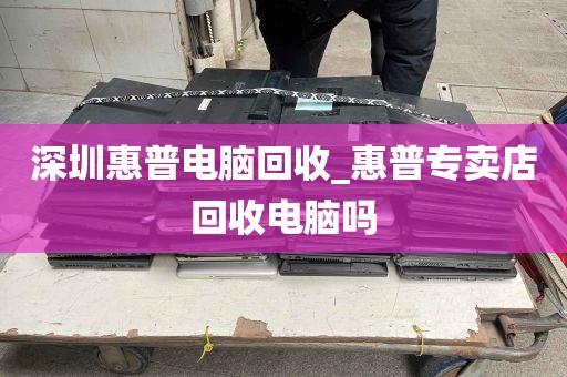 深圳惠普电脑回收_惠普专卖店回收电脑吗