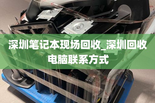 深圳笔记本现场回收_深圳回收电脑联系方式