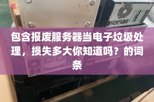 包含报废服务器当电子垃圾处理，损失多大你知道吗？的词条