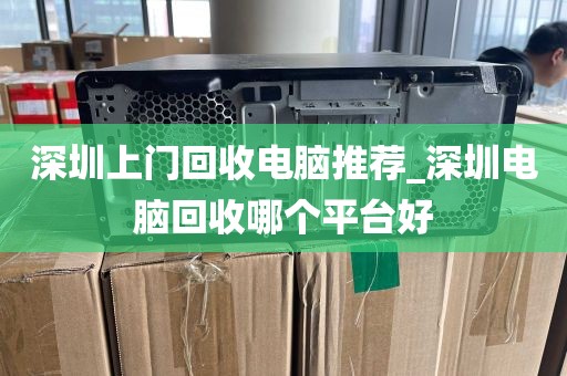 深圳上门回收电脑推荐_深圳电脑回收哪个平台好