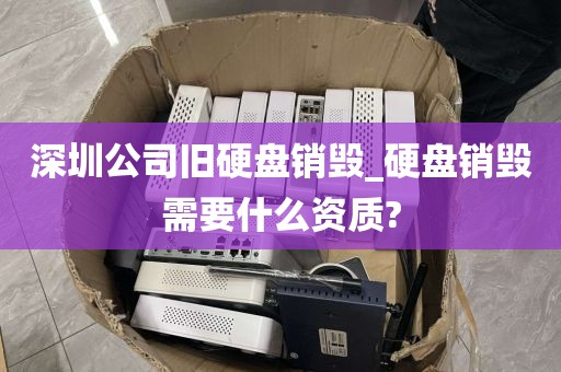 深圳公司旧硬盘销毁_硬盘销毁需要什么资质?