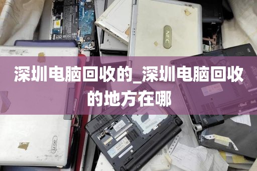 深圳电脑回收的_深圳电脑回收的地方在哪
