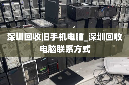 深圳回收旧手机电脑_深圳回收电脑联系方式