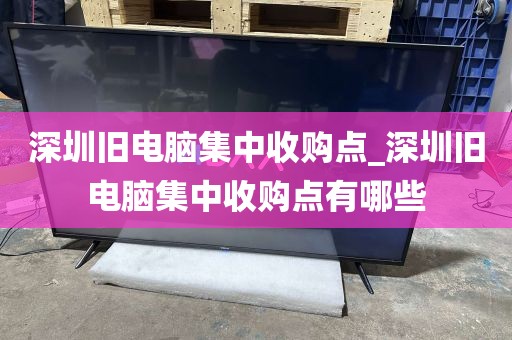 深圳旧电脑集中收购点_深圳旧电脑集中收购点有哪些