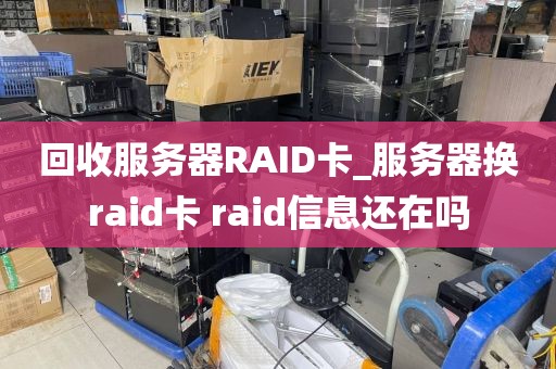 回收服务器RAID卡_服务器换raid卡 raid信息还在吗