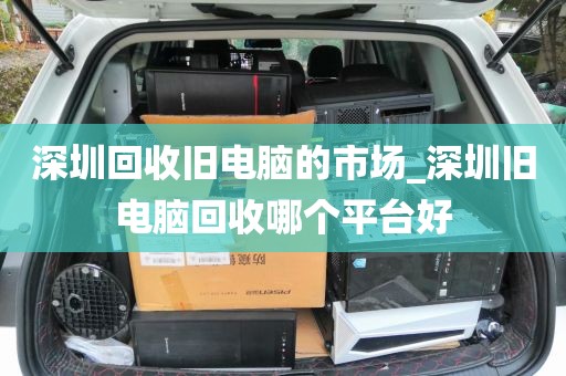 深圳回收旧电脑的市场_深圳旧电脑回收哪个平台好