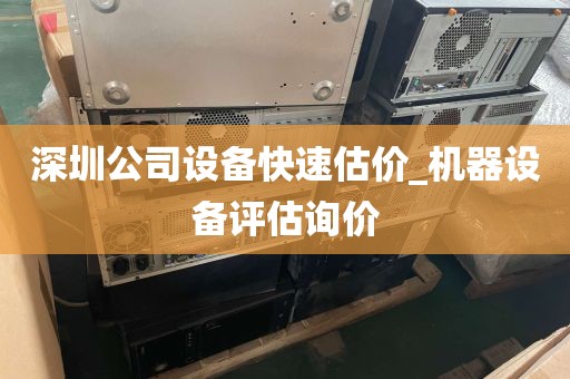 深圳公司设备快速估价_机器设备评估询价