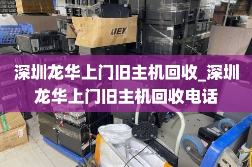 深圳龙华上门旧主机回收_深圳龙华上门旧主机回收电话