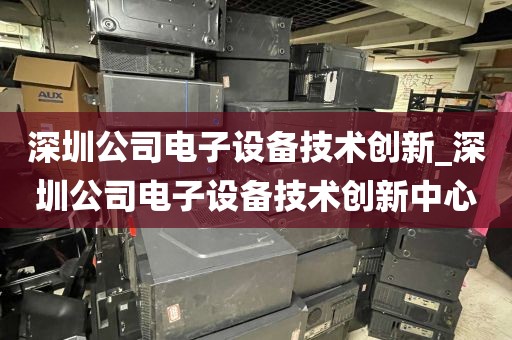 深圳公司电子设备技术创新_深圳公司电子设备技术创新中心